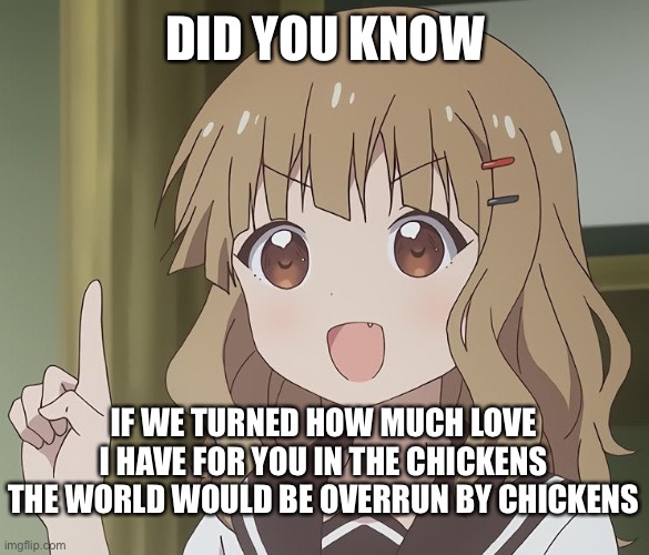 Did you? | DID YOU KNOW; IF WE TURNED HOW MUCH LOVE I HAVE FOR YOU IN THE CHICKENS THE WORLD WOULD BE OVERRUN BY CHICKENS | image tagged in the person above me,wholesome | made w/ Imgflip meme maker