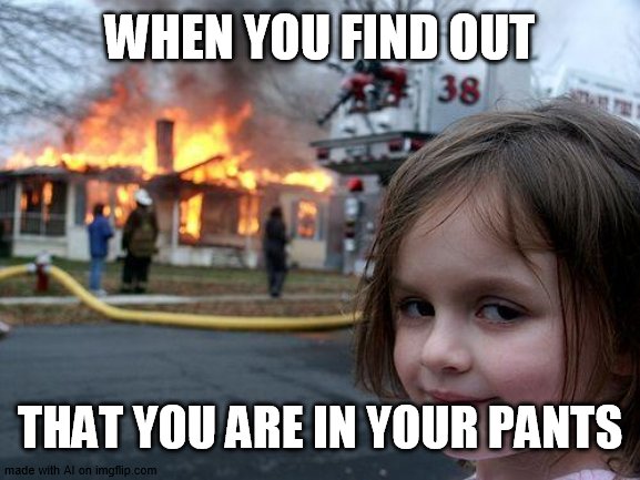 pant | WHEN YOU FIND OUT; THAT YOU ARE IN YOUR PANTS | image tagged in memes,disaster girl | made w/ Imgflip meme maker