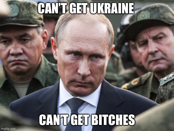 Putin can’t get bitches | CAN’T GET UKRAINE; CAN’T GET BITCHES | image tagged in angryputin | made w/ Imgflip meme maker