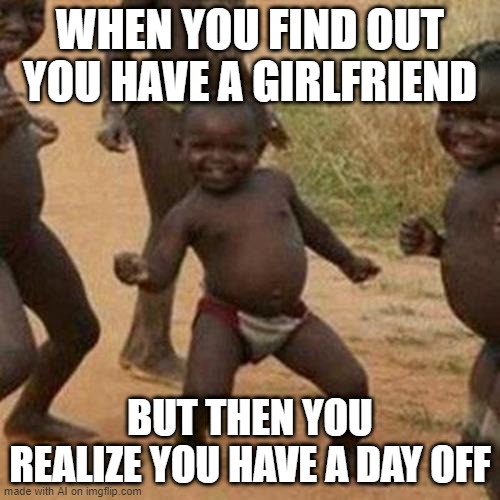 Third World Success Kid | WHEN YOU FIND OUT YOU HAVE A GIRLFRIEND; BUT THEN YOU REALIZE YOU HAVE A DAY OFF | image tagged in memes,third world success kid | made w/ Imgflip meme maker