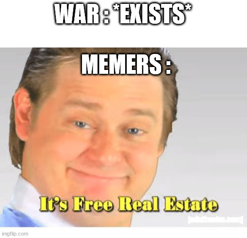 It's Free Real Estate | WAR : *EXISTS*; MEMERS : | image tagged in it's free real estate,memes,funny,so true memes,not a gif | made w/ Imgflip meme maker