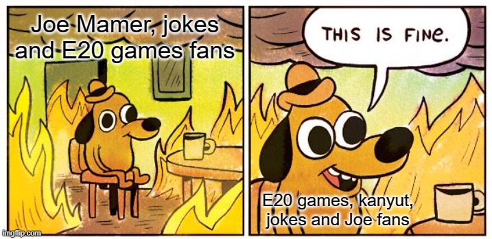 E20 games was Joe memes | Joe Mamer, jokes and E20 games fans; E20 games, kanyut, jokes and Joe fans | image tagged in memes,this is fine | made w/ Imgflip meme maker