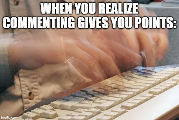 type fast | WHEN YOU REALIZE COMMENTING GIVES YOU POINTS: | image tagged in typing fast | made w/ Imgflip meme maker