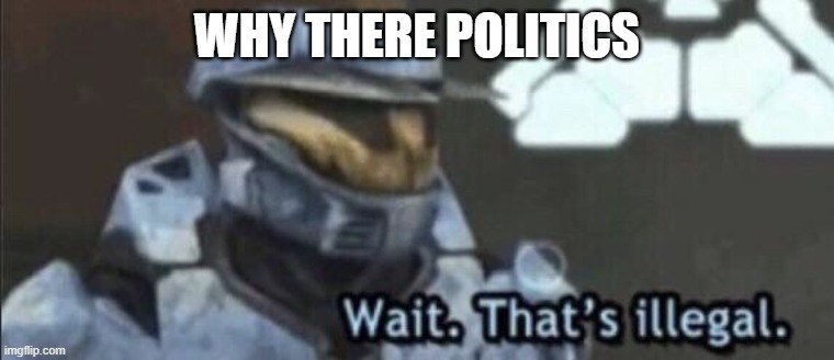 WHY THERE POLITICS | image tagged in wait that s illegal | made w/ Imgflip meme maker