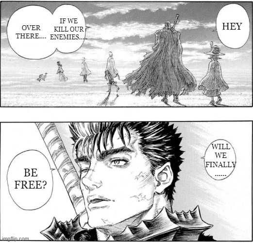 Be Free? | IF WE KILL OUR ENEMIES..... OVER THERE.... HEY; WILL WE FINALLY
...... BE FREE? | image tagged in berserk,aot,anime,manga | made w/ Imgflip meme maker