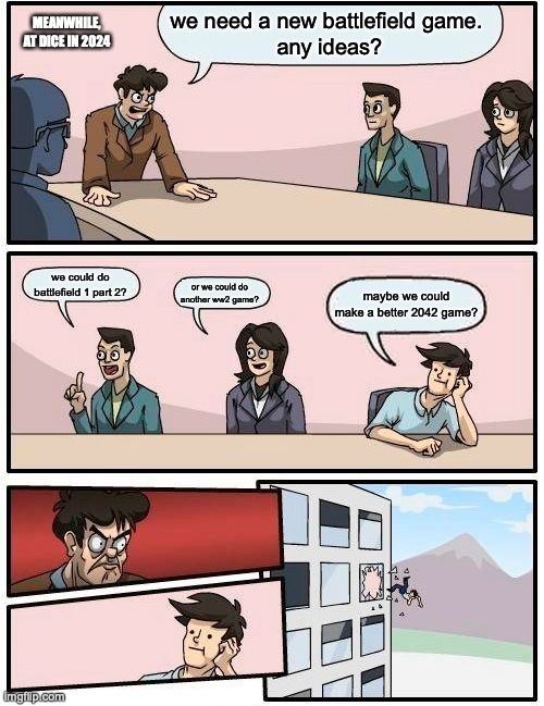 Boardroom Meeting Suggestion | we need a new battlefield game. 
any ideas? MEANWHILE, AT DICE IN 2024; we could do battlefield 1 part 2? or we could do another ww2 game? maybe we could make a better 2042 game? | image tagged in memes,boardroom meeting suggestion | made w/ Imgflip meme maker