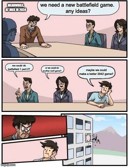 Boardroom Meeting Suggestion Meme | we need a new battlefield game. 
any ideas? MEANWHILE, AT DICE IN 2024; we could do battlefield 1 part 2? or we could do another ww2 game? maybe we could make a better 2042 game? | image tagged in memes,boardroom meeting suggestion | made w/ Imgflip meme maker