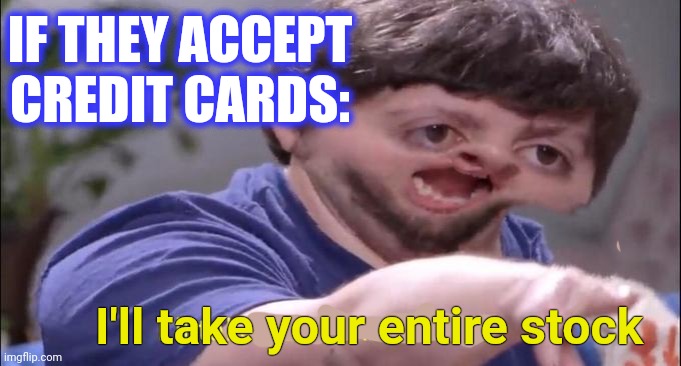 I'll take your entire stock | IF THEY ACCEPT CREDIT CARDS: I'll take your entire stock | image tagged in i'll take your entire stock | made w/ Imgflip meme maker