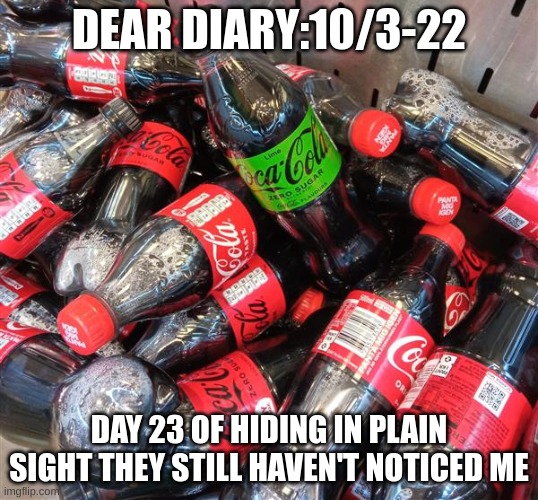 funy |  DEAR DIARY:10/3-22; DAY 23 OF HIDING IN PLAIN SIGHT THEY STILL HAVEN'T NOTICED ME | image tagged in coke | made w/ Imgflip meme maker
