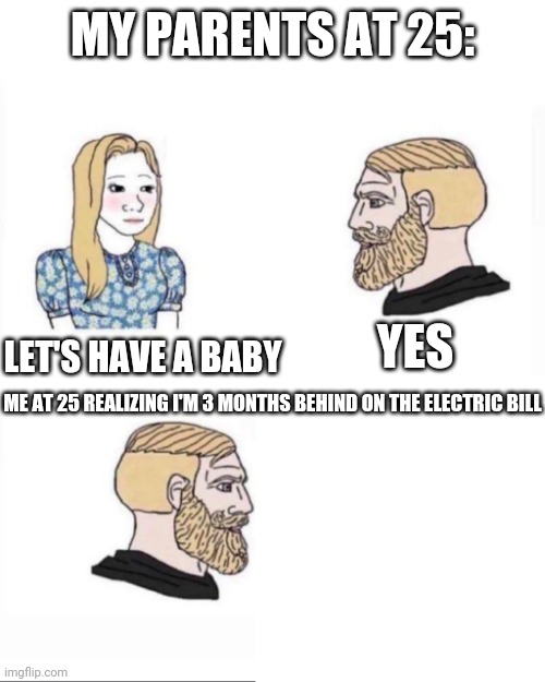 My parents at age | MY PARENTS AT 25:; LET'S HAVE A BABY; YES; ME AT 25 REALIZING I'M 3 MONTHS BEHIND ON THE ELECTRIC BILL | image tagged in my parents at age | made w/ Imgflip meme maker