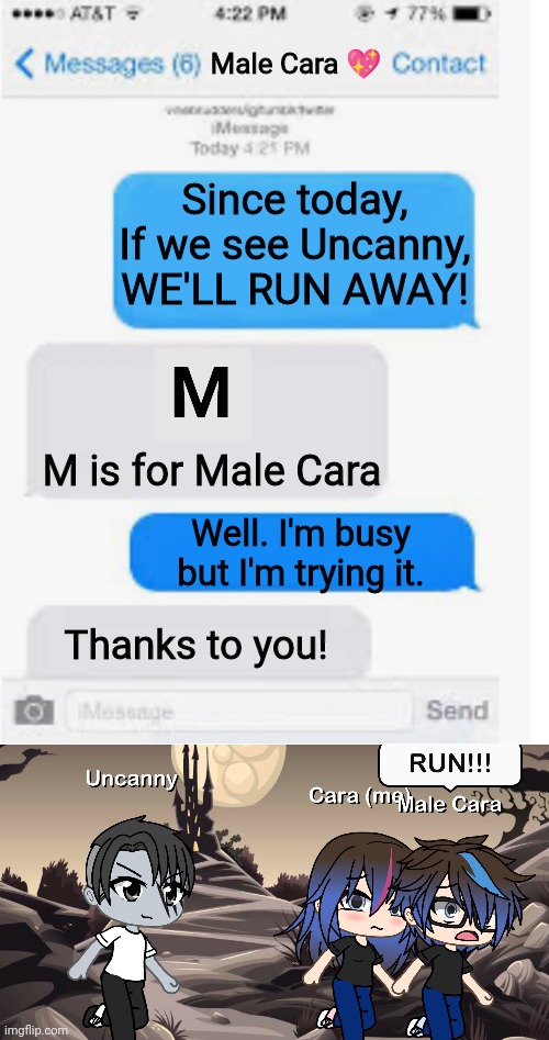 Uncanny is Male Cara and Cara's weakness. | Male Cara 💖; Since today, If we see Uncanny, WE'LL RUN AWAY! M is for Male Cara; Well. I'm busy but I'm trying it. Thanks to you! | image tagged in blank text conversation,mr incredible becoming uncanny,pop up school,memes,creepy,nightmare | made w/ Imgflip meme maker