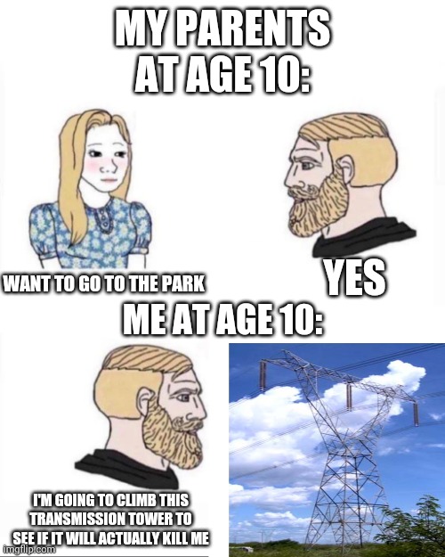 My parents at age | MY PARENTS AT AGE 10:; WANT TO GO TO THE PARK; YES; ME AT AGE 10:; I'M GOING TO CLIMB THIS TRANSMISSION TOWER TO SEE IF IT WILL ACTUALLY KILL ME | image tagged in my parents at age,childhood | made w/ Imgflip meme maker