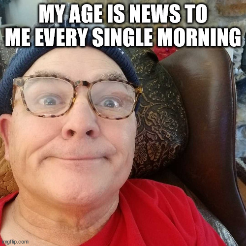 Durl Earl | MY AGE IS NEWS TO ME EVERY SINGLE MORNING | image tagged in durl earl | made w/ Imgflip meme maker