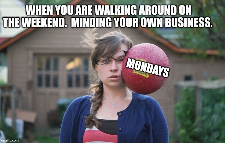 MONDAYS; WHEN YOU ARE WALKING AROUND ON THE WEEKEND.  MINDING YOUR OWN BUSINESS. | image tagged in monday mornings,mondays | made w/ Imgflip meme maker