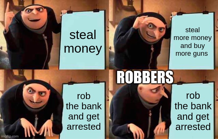 Gru's Plan Meme | steal money; steal more money and buy more guns; ROBBERS; rob the bank and get arrested; rob the bank and get arrested | image tagged in memes,gru's plan | made w/ Imgflip meme maker