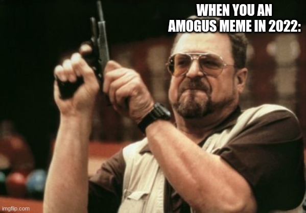 *loads glock with malicious intent* | WHEN YOU AN AMOGUS MEME IN 2022: | image tagged in memes,am i the only one around here | made w/ Imgflip meme maker