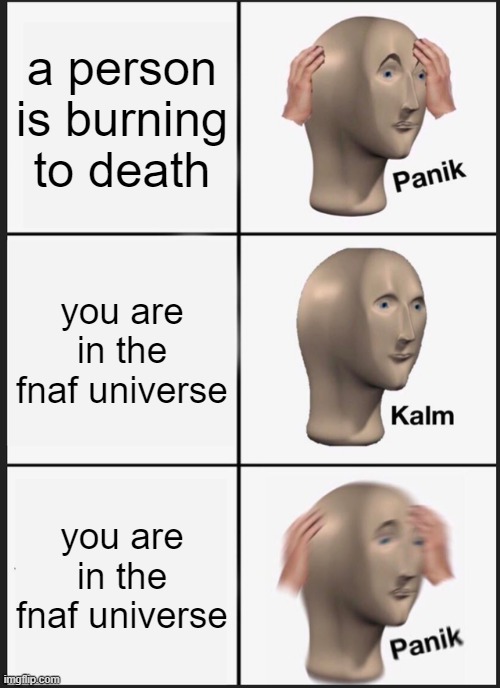 Panik Kalm Panik | a person is burning to death; you are in the fnaf universe; you are in the fnaf universe | image tagged in memes,panik kalm panik | made w/ Imgflip meme maker