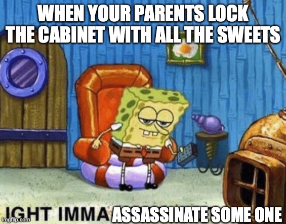 QWA | WHEN YOUR PARENTS LOCK THE CABINET WITH ALL THE SWEETS; ASSASSINATE SOME ONE | image tagged in ight imma head out | made w/ Imgflip meme maker