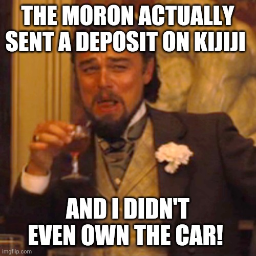 Laughing Leo Meme | THE MORON ACTUALLY SENT A DEPOSIT ON KIJIJI; AND I DIDN'T EVEN OWN THE CAR! | image tagged in memes,laughing leo | made w/ Imgflip meme maker