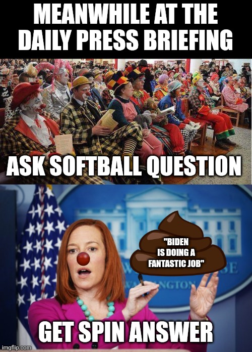 MEANWHILE AT THE DAILY PRESS BRIEFING; ASK SOFTBALL QUESTION; "BIDEN IS DOING A FANTASTIC JOB"; GET SPIN ANSWER | image tagged in liberal-clowns,i'll have to circle back | made w/ Imgflip meme maker