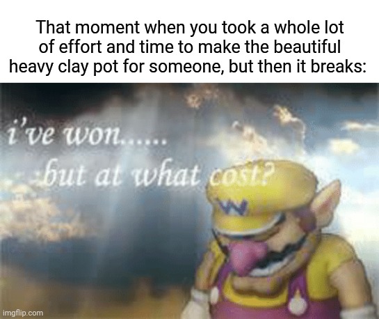 Clay pot break | That moment when you took a whole lot of effort and time to make the beautiful heavy clay pot for someone, but then it breaks: | image tagged in i've won but at what cost,break,memes,meme,breaking,clay pot | made w/ Imgflip meme maker