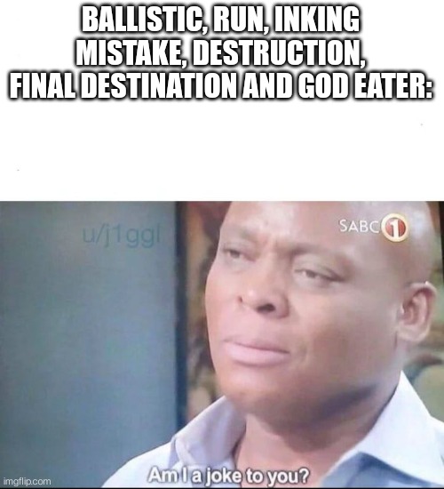 am I a joke to you | BALLISTIC, RUN, INKING MISTAKE, DESTRUCTION, FINAL DESTINATION AND GOD EATER: | image tagged in am i a joke to you | made w/ Imgflip meme maker