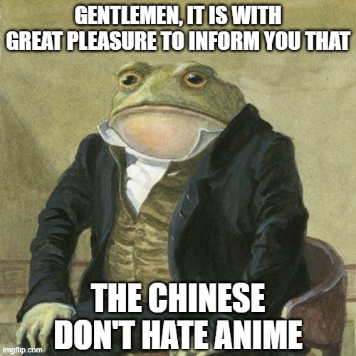 Gentlemen, it is with great pleasure to inform you that | GENTLEMEN, IT IS WITH GREAT PLEASURE TO INFORM YOU THAT; THE CHINESE DON'T HATE ANIME | image tagged in gentlemen it is with great pleasure to inform you that,china,anime | made w/ Imgflip meme maker