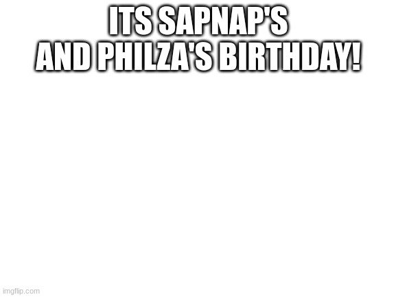 Blank White Template | ITS SAPNAP'S AND PHILZA'S BIRTHDAY! | image tagged in blank white template | made w/ Imgflip meme maker