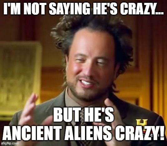 Ancient Aliens crazy | I'M NOT SAYING HE'S CRAZY... BUT HE'S ANCIENT ALIENS CRAZY! | image tagged in memes,ancient aliens | made w/ Imgflip meme maker