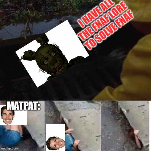 Go matpat! | I HAVE ALL THE FNAF LORE TO SOLVE FNAF; MATPAT: | image tagged in pennywise in sewer | made w/ Imgflip meme maker