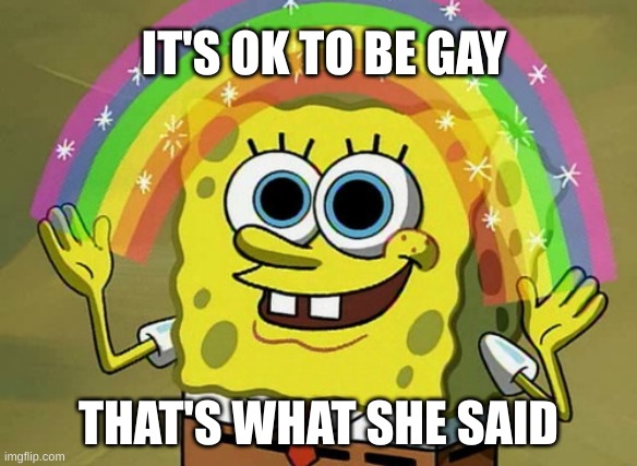 Imagination Spongebob | IT'S OK TO BE GAY; THAT'S WHAT SHE SAID | image tagged in memes,imagination spongebob | made w/ Imgflip meme maker