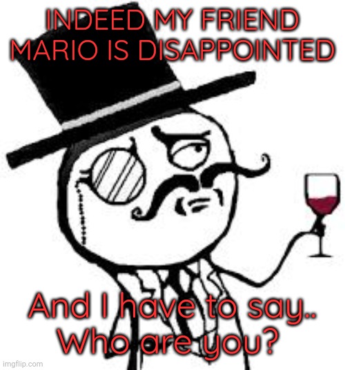 (original) Indeed | INDEED MY FRIEND MARIO IS DISAPPOINTED And I have to say..
Who are you? | image tagged in original indeed | made w/ Imgflip meme maker