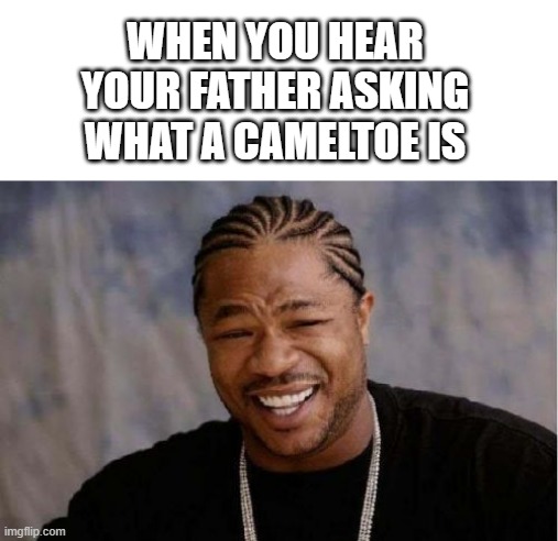 Yo Dawg Heard You |  WHEN YOU HEAR YOUR FATHER ASKING WHAT A CAMELTOE IS | image tagged in memes,yo dawg heard you | made w/ Imgflip meme maker