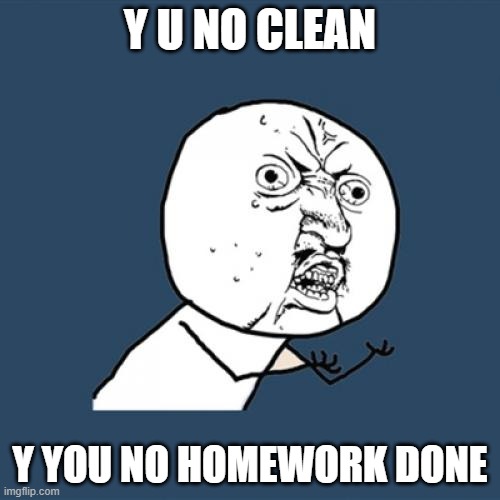 Parents be like | Y U NO CLEAN; Y YOU NO HOMEWORK DONE | image tagged in memes,y u no | made w/ Imgflip meme maker