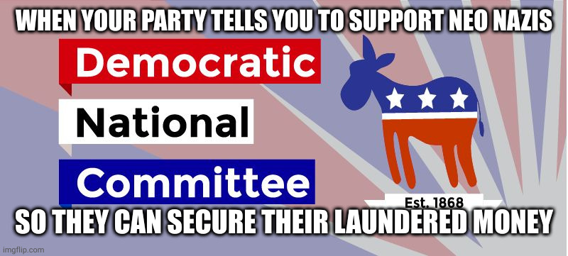 DNC | WHEN YOUR PARTY TELLS YOU TO SUPPORT NEO NAZIS; SO THEY CAN SECURE THEIR LAUNDERED MONEY | image tagged in dnc | made w/ Imgflip meme maker