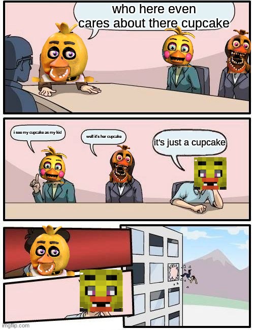 Boardroom Meeting Suggestion Meme | who here even cares about there cupcake; i see my cupcake as my kid; well it's her cupcake; it's just a cupcake | image tagged in memes,boardroom meeting suggestion,chica | made w/ Imgflip meme maker