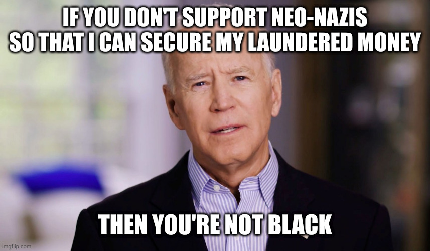 Joe Biden 2020 | IF YOU DON'T SUPPORT NEO-NAZIS SO THAT I CAN SECURE MY LAUNDERED MONEY; THEN YOU'RE NOT BLACK | image tagged in joe biden 2020 | made w/ Imgflip meme maker