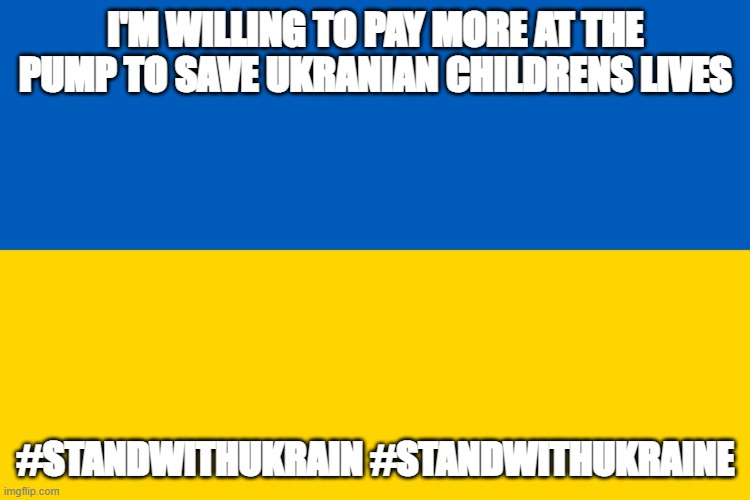 Ukraine flag | I'M WILLING TO PAY MORE AT THE PUMP TO SAVE UKRANIAN CHILDRENS LIVES; #STANDWITHUKRAIN #STANDWITHUKRAINE | image tagged in ukraine flag | made w/ Imgflip meme maker