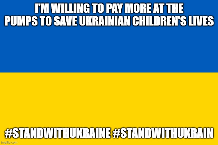 Ukraine flag | I'M WILLING TO PAY MORE AT THE PUMPS TO SAVE UKRAINIAN CHILDREN'S LIVES; #STANDWITHUKRAINE #STANDWITHUKRAIN | image tagged in ukraine flag | made w/ Imgflip meme maker