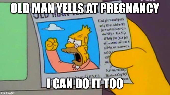 Old man yells at cloud | OLD MAN YELLS AT PREGNANCY; I CAN DO IT TOO | image tagged in old man yells at cloud | made w/ Imgflip meme maker