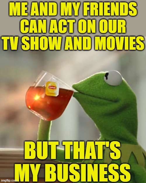 But That's None Of My Business Meme | ME AND MY FRIENDS CAN ACT ON OUR TV SHOW AND MOVIES BUT THAT'S MY BUSINESS | image tagged in memes,but that's none of my business,kermit the frog | made w/ Imgflip meme maker