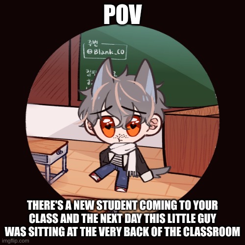 Old roleplay I never submitted|No hurting him|No joke OCs|Any rp | POV; THERE'S A NEW STUDENT COMING TO YOUR CLASS AND THE NEXT DAY THIS LITTLE GUY WAS SITTING AT THE VERY BACK OF THE CLASSROOM | image tagged in roleplay,aaaa | made w/ Imgflip meme maker