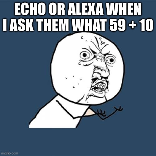 uhhhh | ECHO OR ALEXA WHEN I ASK THEM WHAT 59 + 10 | image tagged in memes,y u no | made w/ Imgflip meme maker
