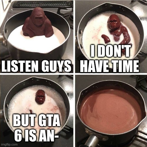 i guess will never know | LISTEN GUYS; I DON'T HAVE TIME; BUT GTA 6 IS AN- | image tagged in chocolate gorilla,gta | made w/ Imgflip meme maker