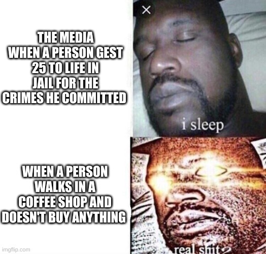 Media be like | THE MEDIA WHEN A PERSON GEST 25 TO LIFE IN JAIL FOR THE CRIMES HE COMMITTED; WHEN A PERSON WALKS IN A COFFEE SHOP AND DOESN'T BUY ANYTHING | image tagged in i sleep real shit | made w/ Imgflip meme maker