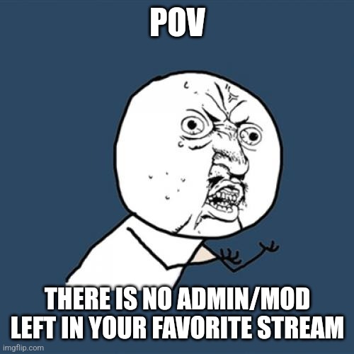 W h y | POV; THERE IS NO ADMIN/MOD LEFT IN YOUR FAVORITE STREAM | image tagged in memes,y u no | made w/ Imgflip meme maker