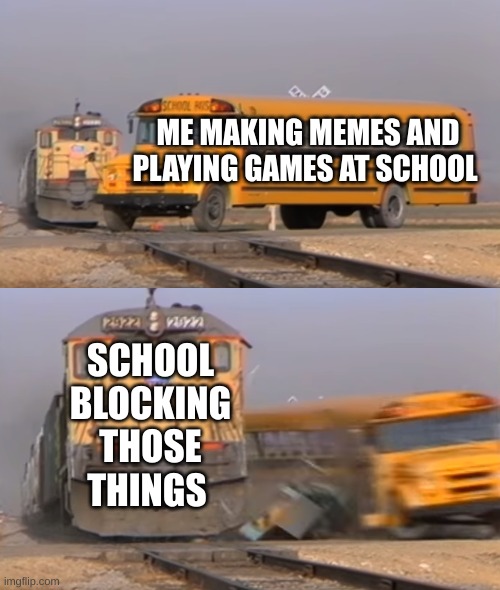 Buses don't  stand up to trains | ME MAKING MEMES AND PLAYING GAMES AT SCHOOL; SCHOOL BLOCKING THOSE THINGS | image tagged in a train hitting a school bus | made w/ Imgflip meme maker