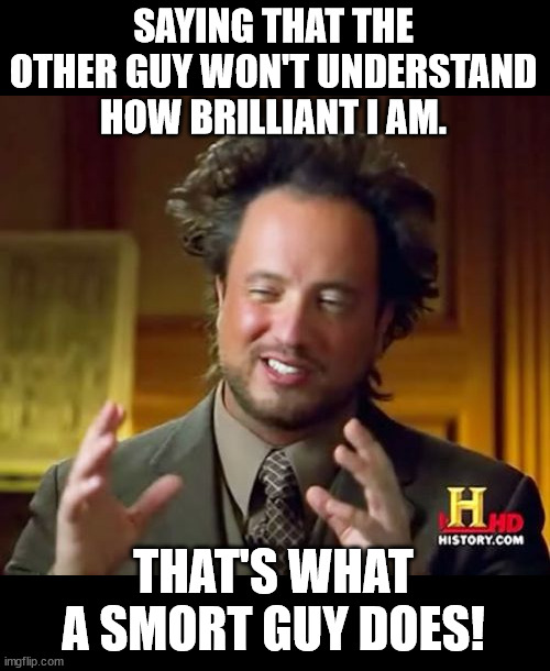 Ancient Aliens Meme | SAYING THAT THE OTHER GUY WON'T UNDERSTAND HOW BRILLIANT I AM. THAT'S WHAT A SMORT GUY DOES! | image tagged in memes,ancient aliens | made w/ Imgflip meme maker