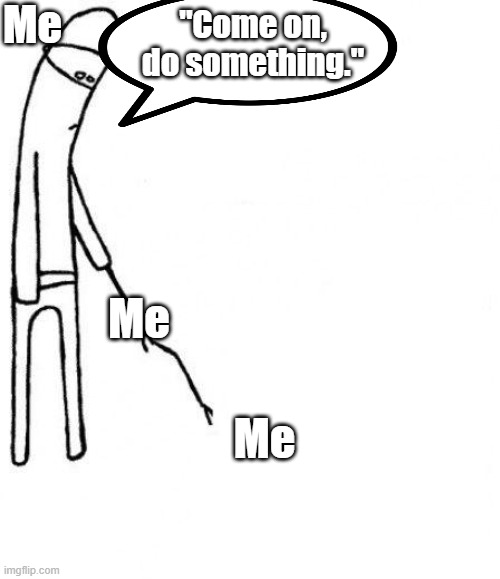 c'mon do something | Me; "Come on, do something."; Me; Me | image tagged in c'mon do something,repost,relatable | made w/ Imgflip meme maker