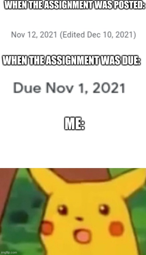 WHEN THE ASSIGNMENT WAS POSTED:; WHEN THE ASSIGNMENT WAS DUE:; ME: | image tagged in blank white template,memes,surprised pikachu | made w/ Imgflip meme maker